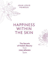 Title: Happiness Within the Skin: The Secrets of Holistic Beauty by the Founder of Cinq Mondes Spas, Author: Jean-Louis Poiroux