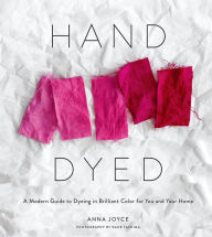 Title: Hand Dyed: A Modern Guide to Dyeing in Brilliant Color for You and Your Home, Author: Anna Joyce