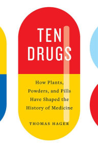 Title: Ten Drugs: How Plants, Powders, and Pills Have Shaped the History of Medicine, Author: Thomas Hager