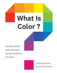 Title: What Is Color?: 50 Questions and Answers on the Science of Color, Author: Arielle Eckstut