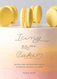 Title: Icing on the Cake: Baking and Decorating Simple, Stunning Desserts at Home, Author: Tessa Huff