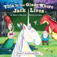 Title: This Is the Glade Where Jack Lives: Or How a Unicorn Saved the Day, Author: Carey F. Armstrong-Ellis