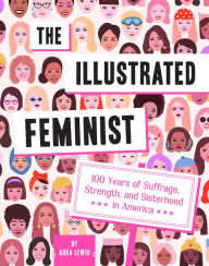 Title: The Illustrated Feminist: 100 Years of Suffrage, Strength, and Sisterhood in America, Author: Aura Lewis