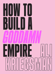 Download ebooks in pdf for free How to Build a Goddamn Empire: Advice on Creating Your Brand with High-Tech Smarts, Elbow Grease, Infinite Hustle, and a Whole Lotta Heart by Ali Kriegsman PDB PDF FB2 in English 9781419742903