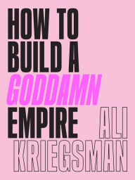 Free book searcher info download How to Build a Goddamn Empire: Advice on Creating Your Brand with High-Tech Smarts, Elbow Grease, Infinite Hustle, and a Whole Lotta Heart