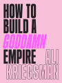 How to Build a Goddamn Empire: Advice on Creating Your Brand with High-Tech Smarts, Elbow Grease, Infinite Hustle, and a Whole Lotta Heart