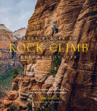 Title: Fifty Places to Rock Climb Before You Die: Rock Climbing Experts Share the World's Greatest Destinations, Author: Chris Santella
