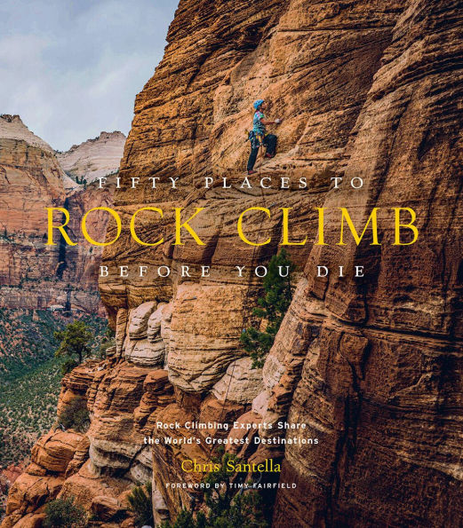 Fifty Places to Rock Climb Before You Die: Climbing Experts Share the World's Greatest Destinations