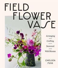 Title: Field, Flower, Vase: Arranging and Crafting with Seasonal and Wild Blooms, Author: Chelsea Fuss