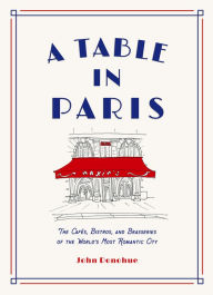 A Table in Paris: The Cafés, Bistros, and Brasseries of the World's Most Romantic City