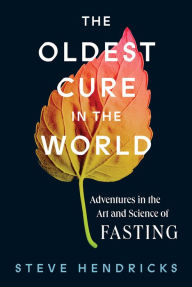 Title: The Oldest Cure in the World: Adventures in the Art and Science of Fasting, Author: Steve Hendricks