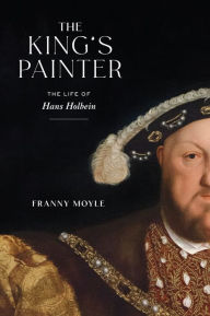 Title: The King's Painter: The Life of Hans Holbein, Author: Franny Moyle