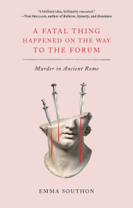 Title: A Fatal Thing Happened on the Way to the Forum: Murder in Ancient Rome, Author: Emma Southon
