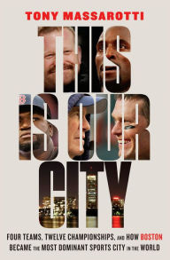 Title: This Is Our City: Four Teams, Twelve Championships, and How Boston Became the Most Dominant Sports City in the World, Author: Tony Massarotti