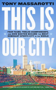 Title: This Is Our City: Four Teams, Twelve Championships, and How Boston Became the Most Dominant Sports City in the World, Author: Tony Massarotti