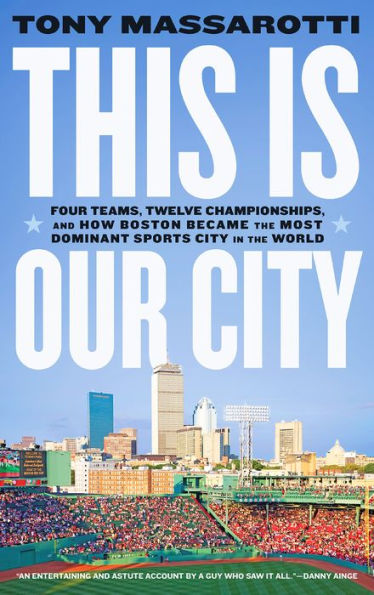 This Is Our City: Four Teams, Twelve Championships, and How Boston Became the Most Dominant Sports City in the World