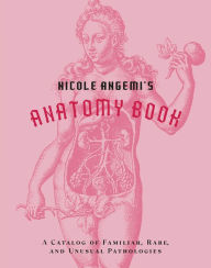 Title: Nicole Angemi's Anatomy Book: A Catalog of Familiar, Rare, and Unusual Pathologies, Author: Nicole Angemi