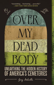 Title: Over My Dead Body: Unearthing the Hidden History of America's Cemeteries, Author: Greg Melville