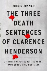 Title: The Three Death Sentences of Clarence Henderson: A Battle for Racial Justice at the Dawn of the Civil Rights Era, Author: Chris Joyner