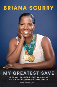 Title: My Greatest Save: The Brave, Barrier-Breaking Journey of a World Champion Goalkeeper, Author: Briana Scurry