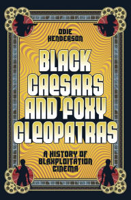 Title: Black Caesars and Foxy Cleopatras: A History of Blaxploitation Cinema, Author: Odie Henderson