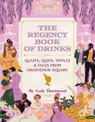 Best books collection download The Regency Book of Drinks: Quaffs, Quips, Tipples, and Tales from Grosvenor Square