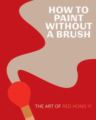Pdf text books download How to Paint Without a Brush: The Art of Red Hong Yi PDF ePub