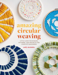 Title: Amazing Circular Weaving: Little Loom Techniques, Patterns, and Projects for Complete Beginners, Author: Emily Nicolaides