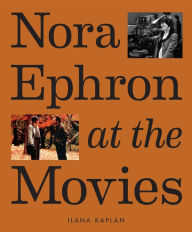 Title: Nora Ephron at the Movies: A Visual Celebration of the Writer and Director Behind When Harry Met Sally, You've Got Mail, Sleepless in Seattle, and More, Author: Ilana Kaplan