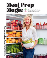 Title: Meal Prep Magic: Time-Saving Tricks for Stress-Free Cooking, A Weelicious Cookbook, Author: Catherine McCord