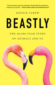 Title: Beastly: The 40,000-Year Story of Animals and Us, Author: Keggie Carew