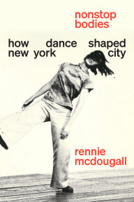 Title: Nonstop Bodies: How Dance Shaped New York City, Author: Rennie McDougall