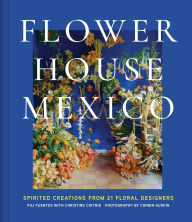 Title: Flower House Mexico: Spirited Creations from 21 Floral Designers, Author: Pili Fuentes