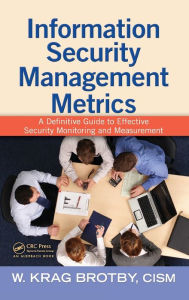Title: Information Security Management Metrics: A Definitive Guide to Effective Security Monitoring and Measurement / Edition 1, Author: W. Krag Brotby