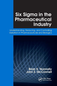 Title: Six Sigma in the Pharmaceutical Industry: Understanding, Reducing, and Controlling Variation in Pharmaceuticals and Biologics / Edition 1, Author: Brian K. Nunnally