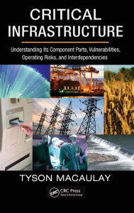 Title: Critical Infrastructure: Understanding Its Component Parts, Vulnerabilities, Operating Risks, and Interdependencies / Edition 1, Author: Tyson Macaulay