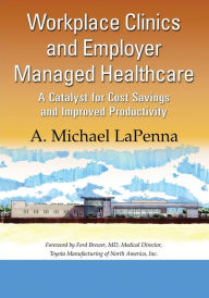 Title: Workplace Clinics and Employer Managed Healthcare: A Catalyst for Cost Savings and Improved Productivity / Edition 1, Author: A. Michael LaPenna