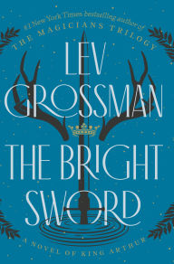 Title: The Bright Sword: A Novel of King Arthur, Author: Lev Grossman