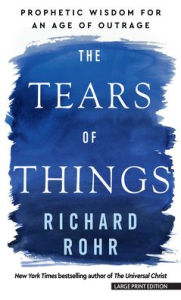 Title: The Tears of Things: Prophetic Wisdom for an Age of Outrage, Author: Richard Rohr