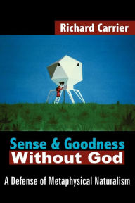 Title: Sense and Goodness Without God: A Defense of Metaphysical Naturalism, Author: Richard Carrier