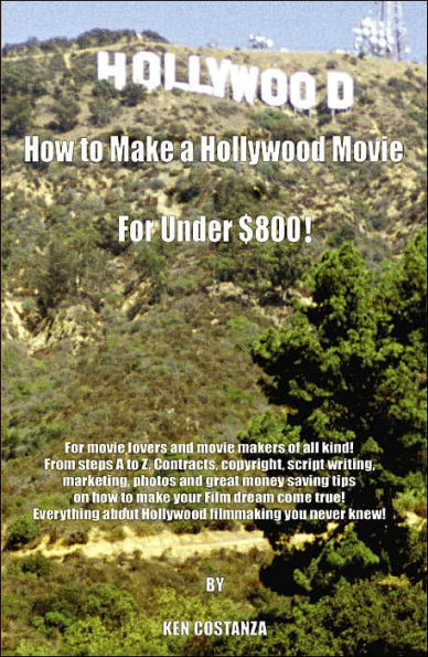 How to Make a Hollywood Movie for Under $800!: For Movie Lovers and Movie Makers of All Kind! from Steps A to Z. Contracts, Copyright, Script Writing,