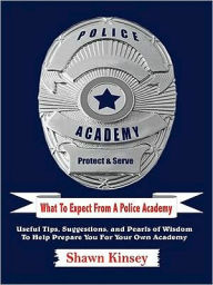 Title: What To Expect From A Police Academy: Useful Tips, Suggestions, and Pearls of Wisdom To Help Prepare You For Your Own Academy, Author: Shawn Kinsey