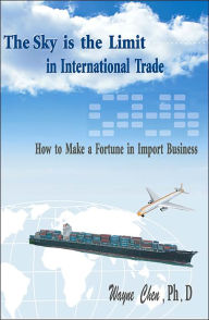 Title: The Sky Is the Limit in International Trade: How to Make a Fortune in Import Business, Author: Wayne Chen PH.