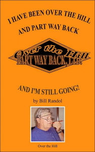 Title: I Have Been Over the Hill and Part Way Back: And I'm Still Going!, Author: Bill Randol