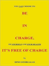 Title: BE IN CHARGE, IT'S FREE OF CHARGE: You Can Choose To Be In Charge of Yourself and Your Health, Author: Dino Georgalas