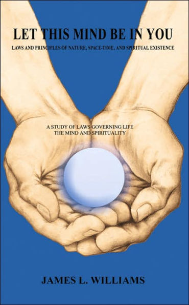 Let This Mind Be in You: Laws and Principles of Nature, Space-Time, and Spiritual Existance