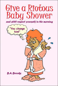 Title: Give a Riotous Baby Shower: and still respect yourself in the morning, Author: B a Brooks