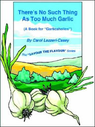 Title: There's No Such Thing as Too Much Garlic: A Book for Garlicaholics, Author: Carol Lazzeri-Casey