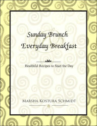 Title: Sunday Brunch and Everyday Breakfast: Healthful Recipes to Start the Day, Author: Marsha Kostura Schmidt