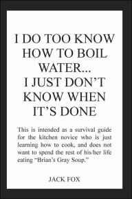 Title: I Do Too Know How to Boil Water...I Just Don't Know When It's Done, Author: Jack Fox